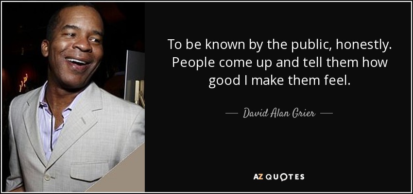 To be known by the public, honestly. People come up and tell them how good I make them feel. - David Alan Grier