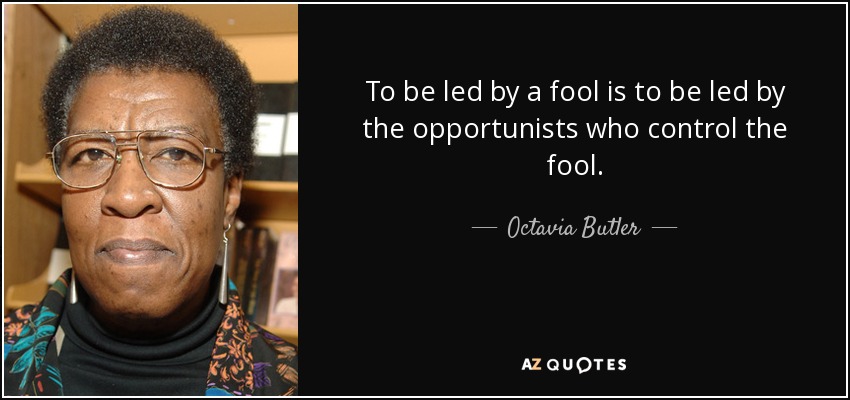 To be led by a fool is to be led by the opportunists who control the fool. - Octavia Butler