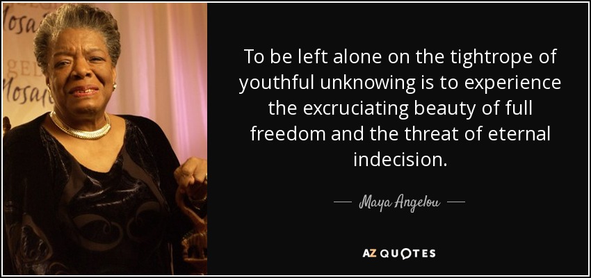 To be left alone on the tightrope of youthful unknowing is to experience the excruciating beauty of full freedom and the threat of eternal indecision. - Maya Angelou