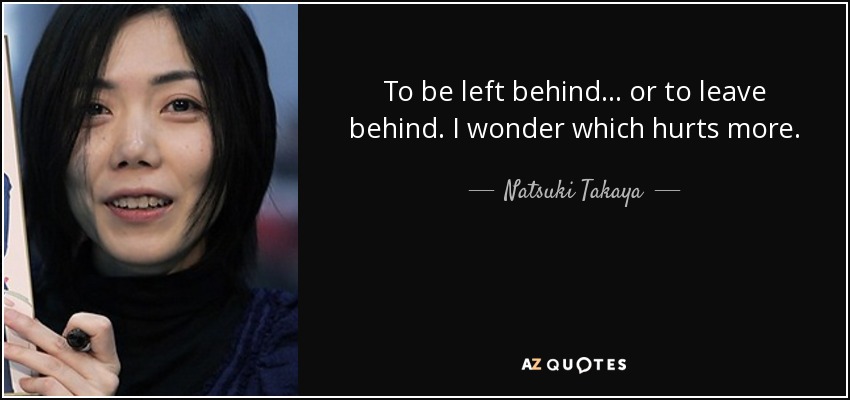 To be left behind... or to leave behind. I wonder which hurts more. - Natsuki Takaya