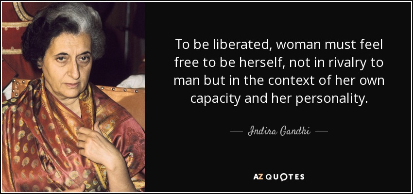 To be liberated, woman must feel free to be herself, not in rivalry to man but in the context of her own capacity and her personality. - Indira Gandhi