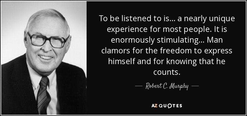 To be listened to is... a nearly unique experience for most people. It is enormously stimulating... Man clamors for the freedom to express himself and for knowing that he counts. - Robert C. Murphy