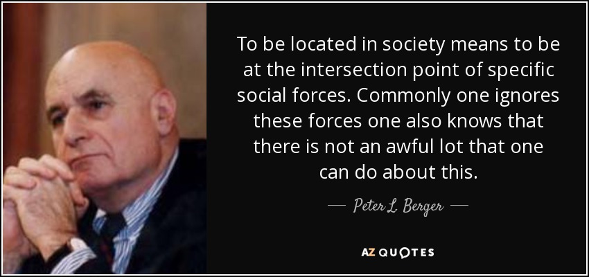 To be located in society means to be at the intersection point of specific social forces. Commonly one ignores these forces one also knows that there is not an awful lot that one can do about this. - Peter L. Berger