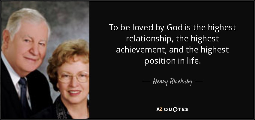To be loved by God is the highest relationship, the highest achievement, and the highest position in life. - Henry Blackaby