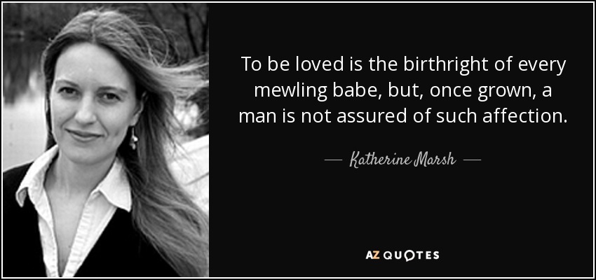 To be loved is the birthright of every mewling babe, but, once grown, a man is not assured of such affection. - Katherine Marsh