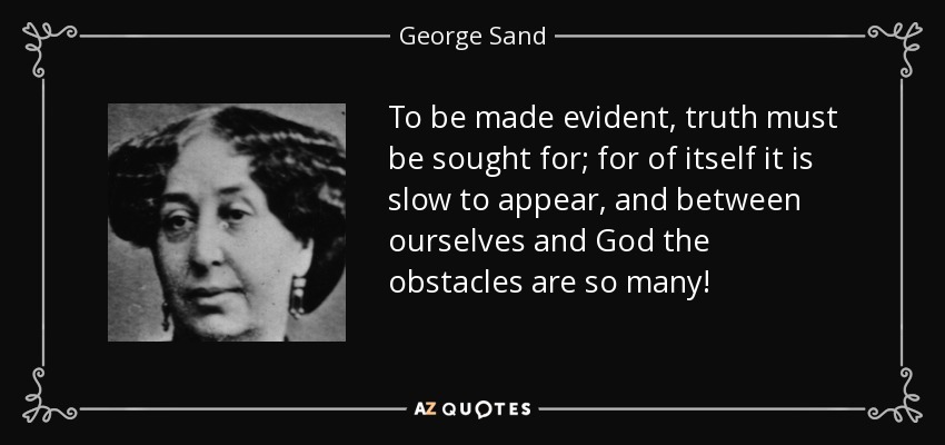 To be made evident, truth must be sought for; for of itself it is slow to appear, and between ourselves and God the obstacles are so many! - George Sand