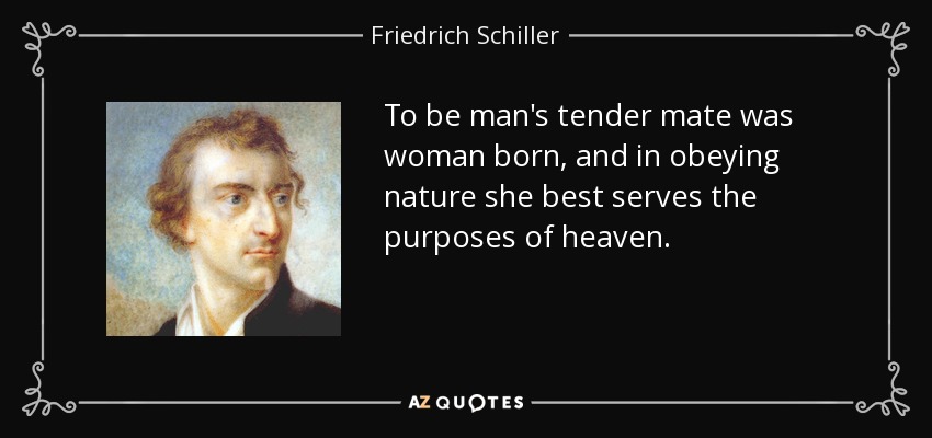 To be man's tender mate was woman born, and in obeying nature she best serves the purposes of heaven. - Friedrich Schiller