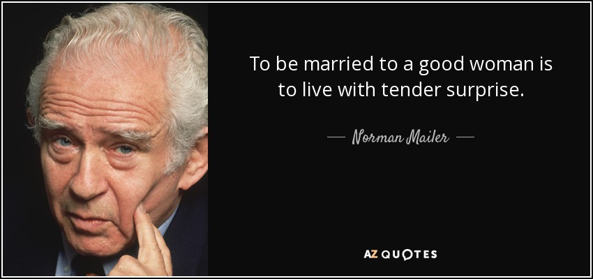 To be married to a good woman is to live with tender surprise. - Norman Mailer