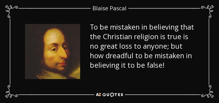 To be mistaken in believing that the Christian religion is true is no great loss to anyone; but how dreadful to be mistaken in believing it to be false! - Blaise Pascal