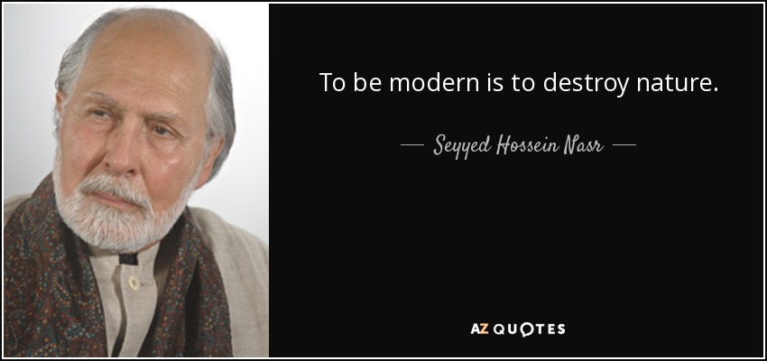 To be modern is to destroy nature. - Seyyed Hossein Nasr