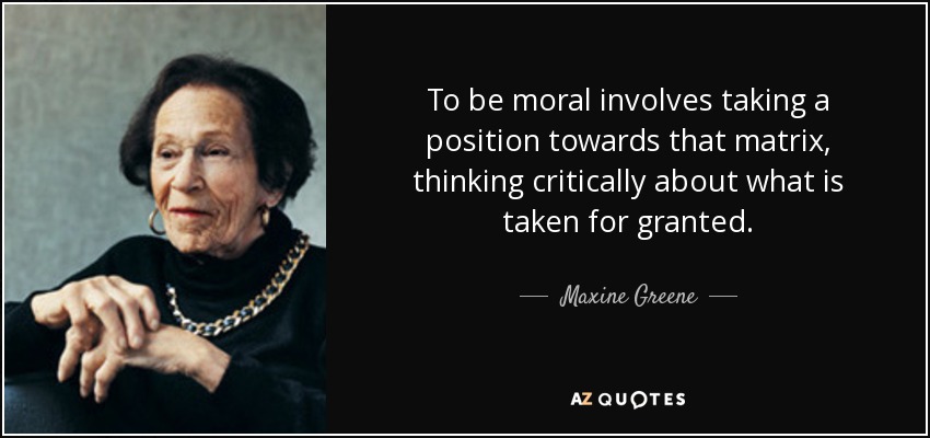To be moral involves taking a position towards that matrix, thinking critically about what is taken for granted. - Maxine Greene