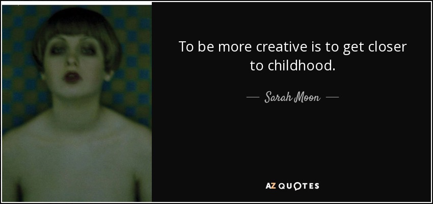 To be more creative is to get closer to childhood. - Sarah Moon