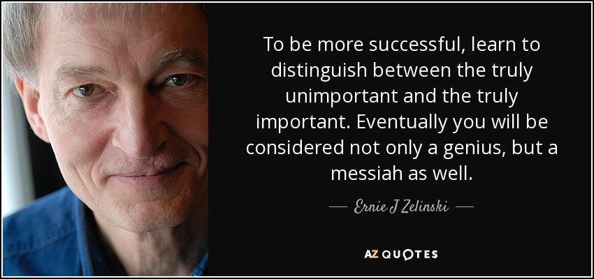 To be more successful, learn to distinguish between the truly unimportant and the truly important. Eventually you will be considered not only a genius, but a messiah as well. - Ernie J Zelinski