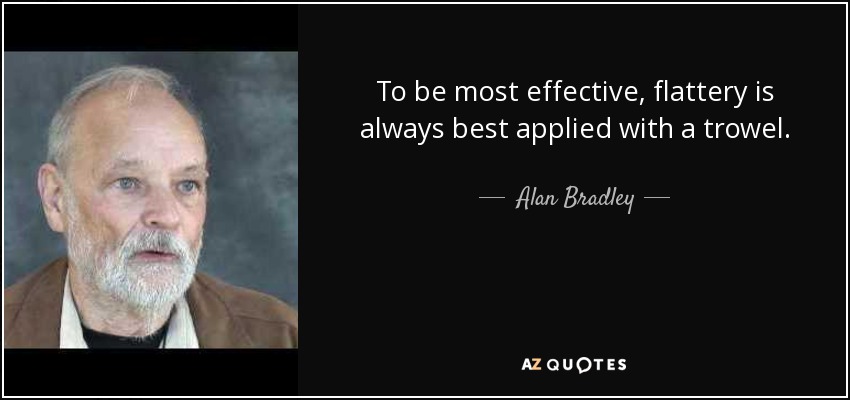 To be most effective, flattery is always best applied with a trowel. - Alan Bradley