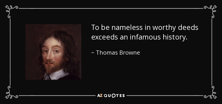 To be nameless in worthy deeds exceeds an infamous history. - Thomas Browne