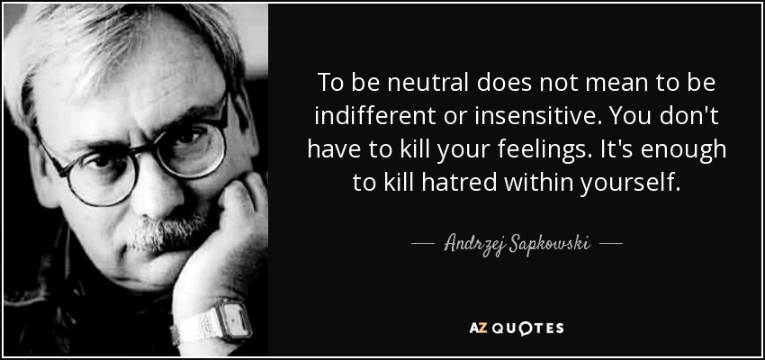 To be neutral does not mean to be indifferent or insensitive. You don't have to kill your feelings. It's enough to kill hatred within yourself. - Andrzej Sapkowski