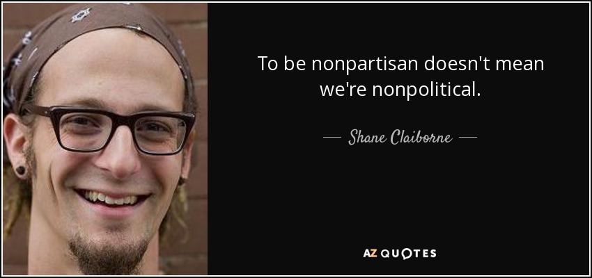 To be nonpartisan doesn't mean we're nonpolitical. - Shane Claiborne