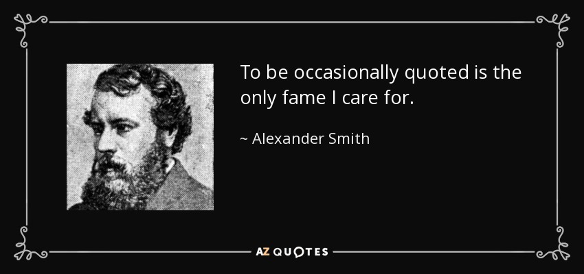 To be occasionally quoted is the only fame I care for. - Alexander Smith