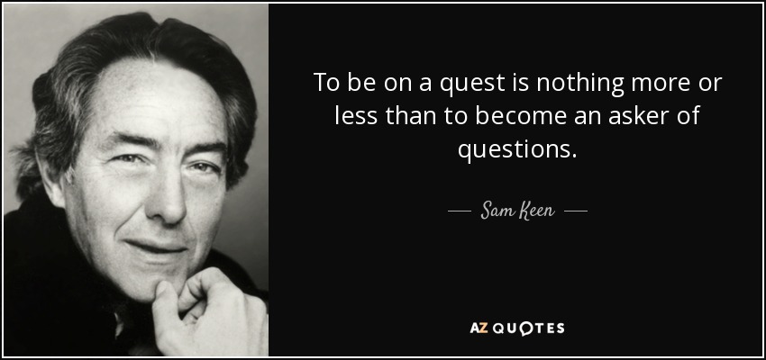 To be on a quest is nothing more or less than to become an asker of questions. - Sam Keen
