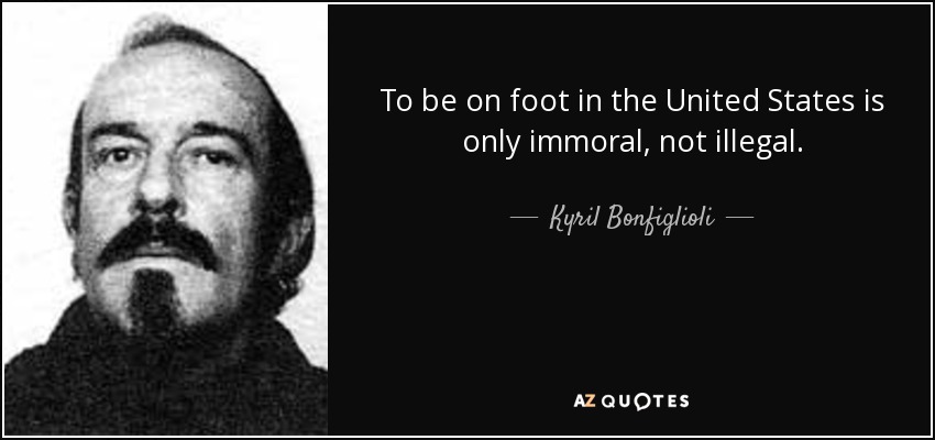 To be on foot in the United States is only immoral, not illegal. - Kyril Bonfiglioli