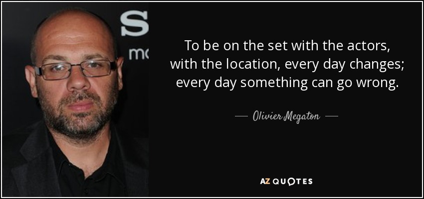 To be on the set with the actors, with the location, every day changes; every day something can go wrong. - Olivier Megaton