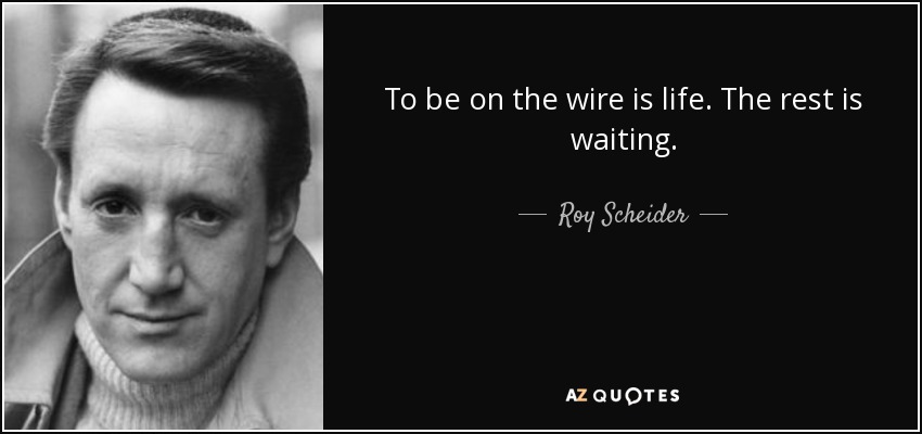 To be on the wire is life. The rest is waiting. - Roy Scheider