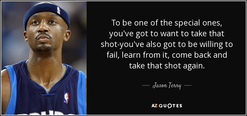 To be one of the special ones, you've got to want to take that shot-you've also got to be willing to fail, learn from it, come back and take that shot again. - Jason Terry
