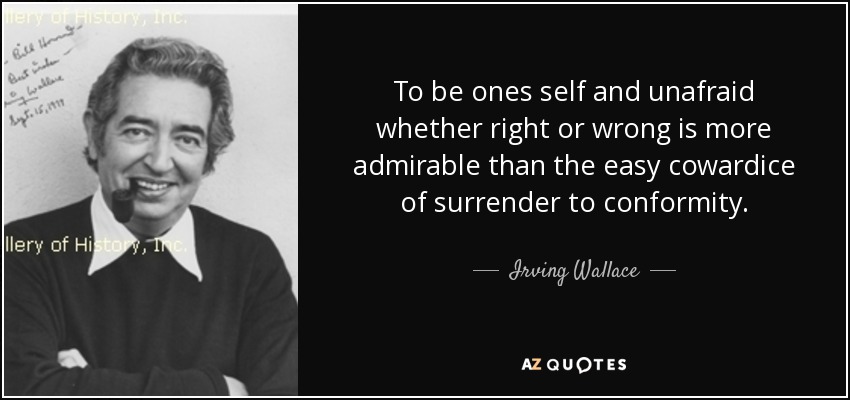 To be ones self and unafraid whether right or wrong is more admirable than the easy cowardice of surrender to conformity. - Irving Wallace