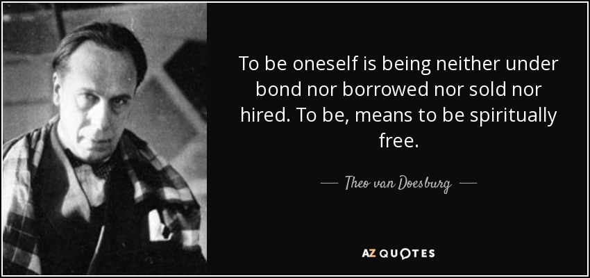 To be oneself is being neither under bond nor borrowed nor sold nor hired. To be, means to be spiritually free. - Theo van Doesburg