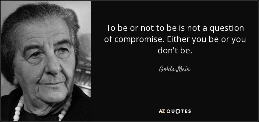 To be or not to be is not a question of compromise. Either you be or you don't be. - Golda Meir