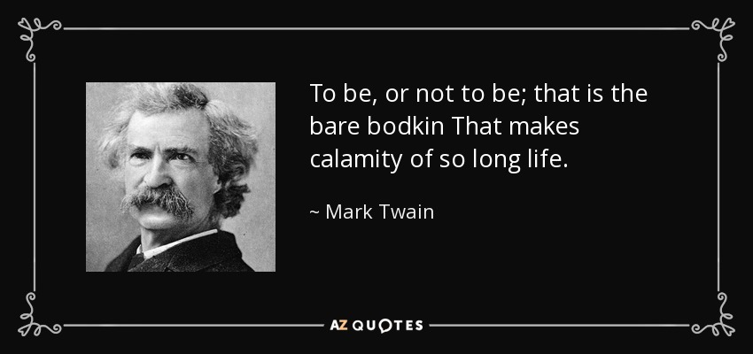 To be, or not to be; that is the bare bodkin That makes calamity of so long life. - Mark Twain