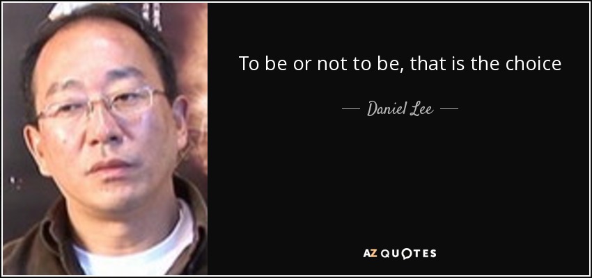 To be or not to be, that is the choice - Daniel Lee