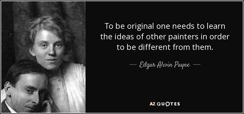 To be original one needs to learn the ideas of other painters in order to be different from them. - Edgar Alwin Payne