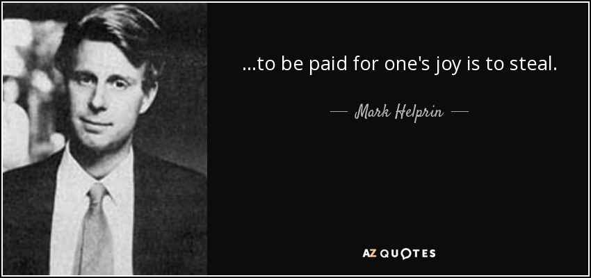 ...to be paid for one's joy is to steal. - Mark Helprin