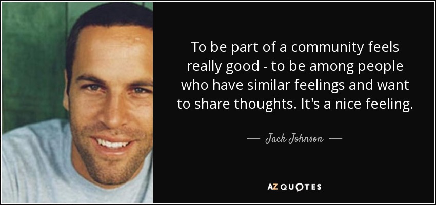To be part of a community feels really good - to be among people who have similar feelings and want to share thoughts. It's a nice feeling. - Jack Johnson