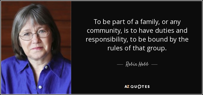 To be part of a family, or any community, is to have duties and responsibility, to be bound by the rules of that group. - Robin Hobb