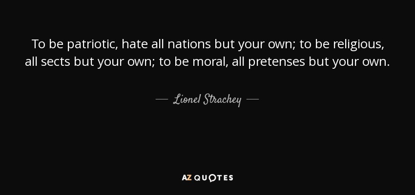 To be patriotic, hate all nations but your own; to be religious, all sects but your own; to be moral, all pretenses but your own. - Lionel Strachey