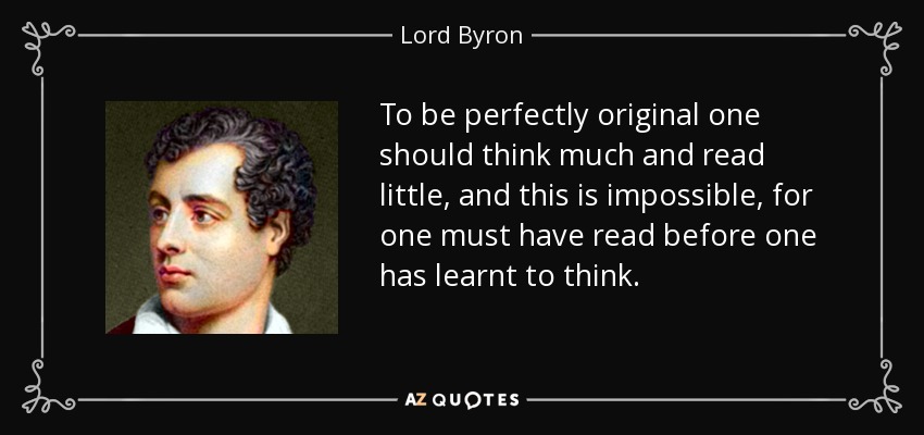 To be perfectly original one should think much and read little, and this is impossible, for one must have read before one has learnt to think. - Lord Byron