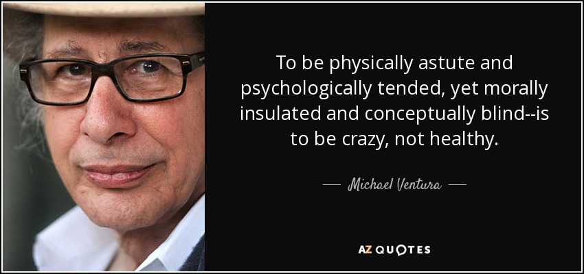 To be physically astute and psychologically tended, yet morally insulated and conceptually blind--is to be crazy, not healthy. - Michael Ventura