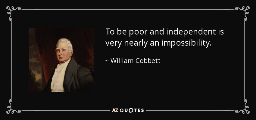 To be poor and independent is very nearly an impossibility. - William Cobbett