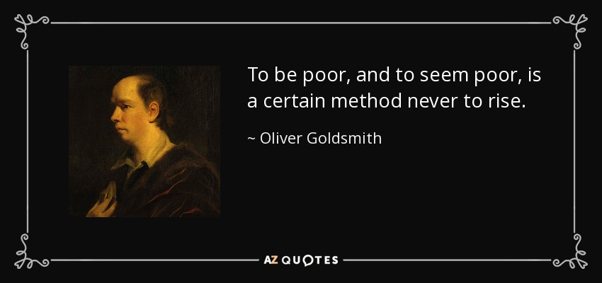 To be poor, and to seem poor, is a certain method never to rise. - Oliver Goldsmith