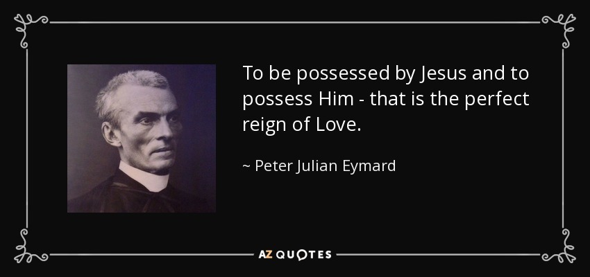 To be possessed by Jesus and to possess Him - that is the perfect reign of Love. - Peter Julian Eymard