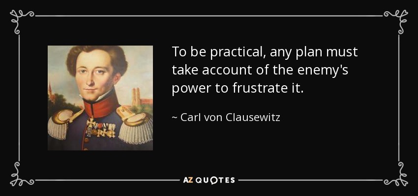 To be practical, any plan must take account of the enemy's power to frustrate it. - Carl von Clausewitz