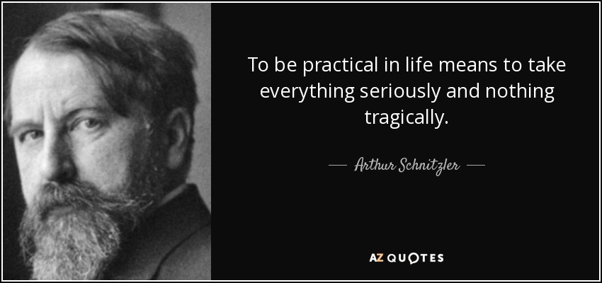 To be practical in life means to take everything seriously and nothing tragically. - Arthur Schnitzler