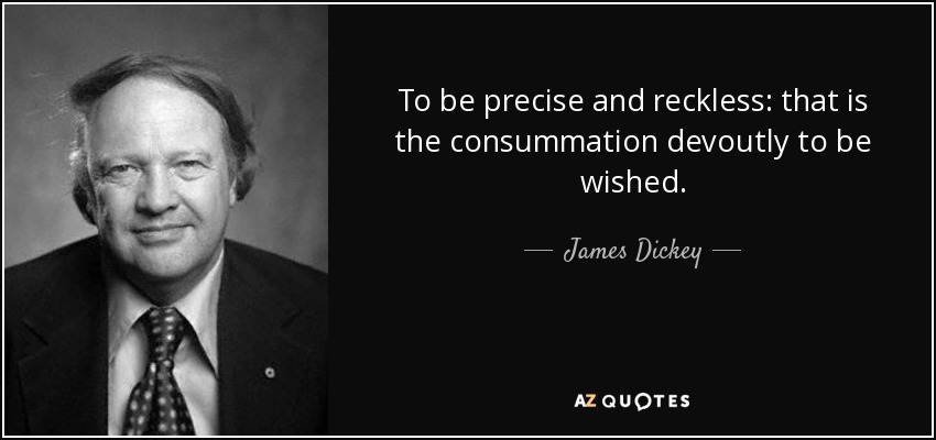To be precise and reckless: that is the consummation devoutly to be wished. - James Dickey