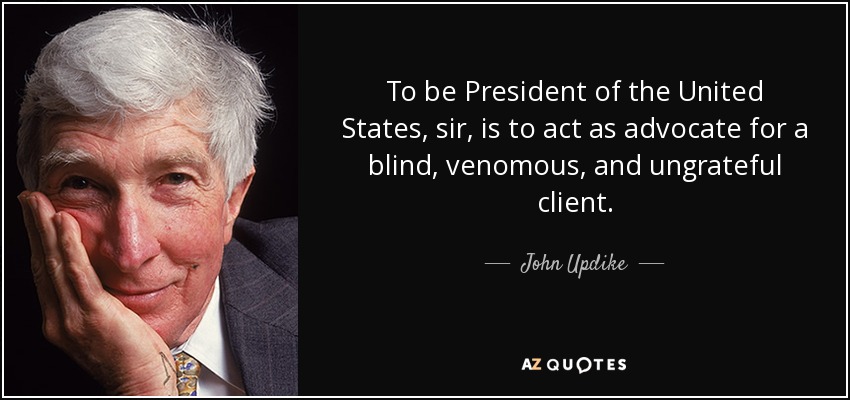 To be President of the United States, sir, is to act as advocate for a blind, venomous, and ungrateful client. - John Updike