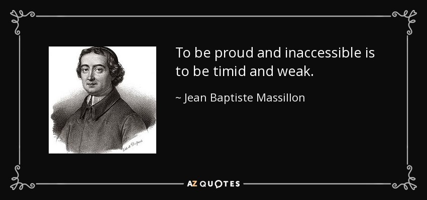 To be proud and inaccessible is to be timid and weak. - Jean Baptiste Massillon