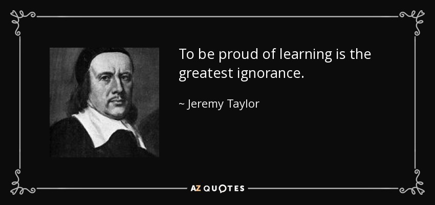 To be proud of learning is the greatest ignorance. - Jeremy Taylor