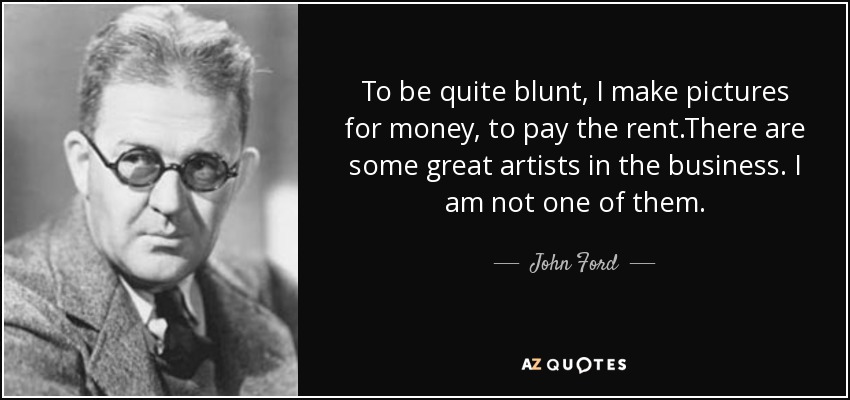 To be quite blunt, I make pictures for money, to pay the rent.There are some great artists in the business. I am not one of them. - John Ford