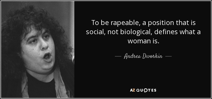 To be rapeable, a position that is social, not biological, defines what a woman is. - Andrea Dworkin